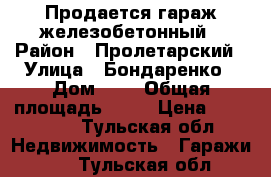 Продается гараж железобетонный › Район ­ Пролетарский › Улица ­ Бондаренко › Дом ­ 6 › Общая площадь ­ 21 › Цена ­ 500 000 - Тульская обл. Недвижимость » Гаражи   . Тульская обл.